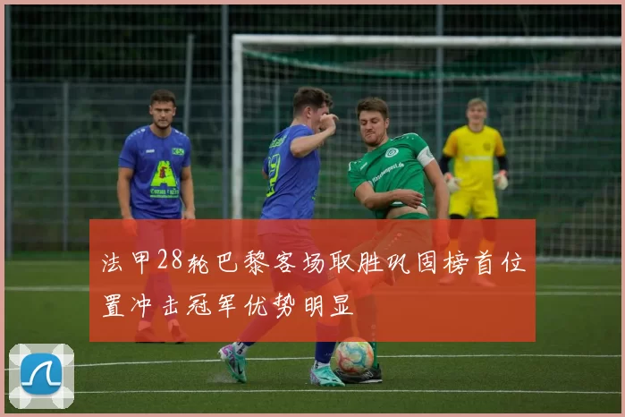 法甲28轮巴黎客场取胜巩固榜首位置冲击冠军优势明显