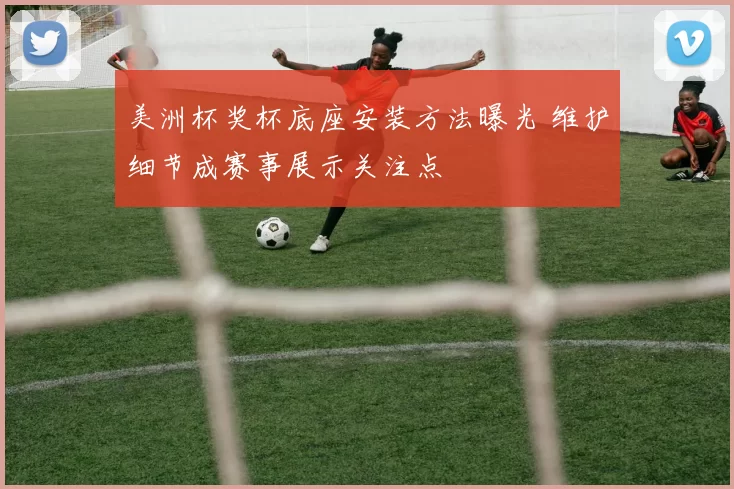 美洲杯奖杯底座安装方法曝光 维护细节成赛事展示关注点