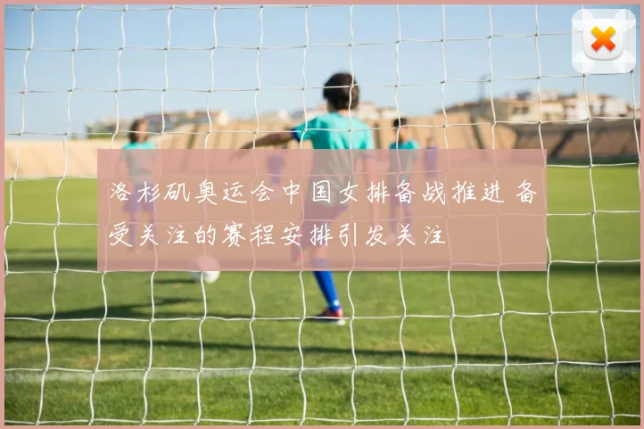 洛杉矶奥运会中国女排备战推进 备受关注的赛程安排引发关注