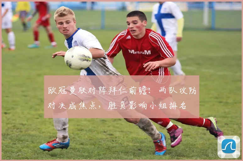 欧冠曼联对阵拜仁前瞻：两队攻防对决成焦点，胜负影响小组排名