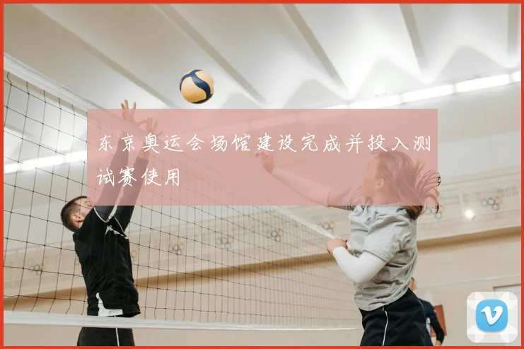东京奥运会场馆建设完成并投入测试赛使用