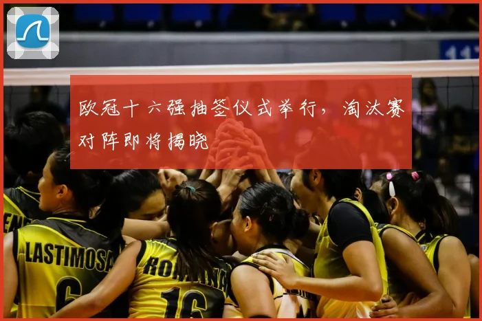 欧冠十六强抽签仪式举行,淘汰赛对阵即将揭晓