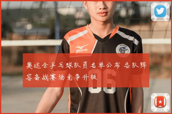 奥运会乒乓球队员名单公布 各队阵容备战赛场竞争升级