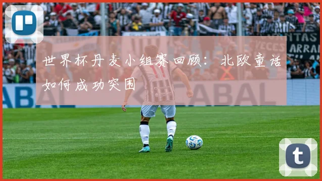 世界杯丹麦小组赛回顾:北欧童话如何成功突围
