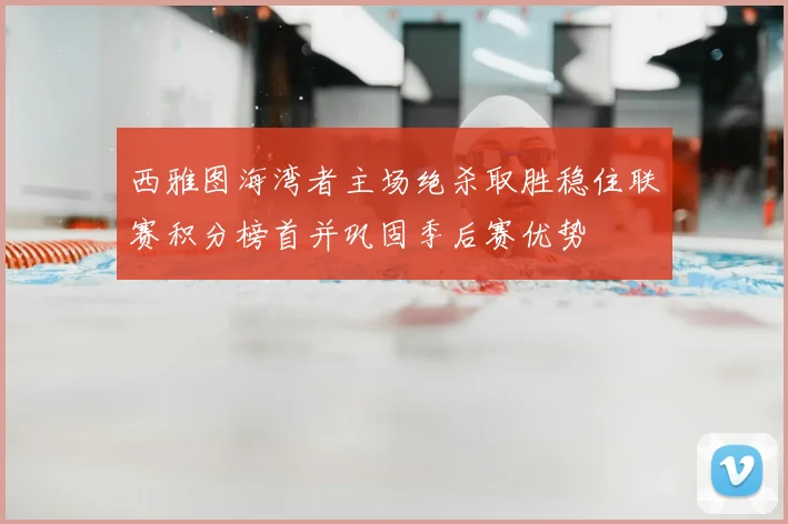 西雅图海湾者主场绝杀取胜稳住联赛积分榜首并巩固季后赛优势