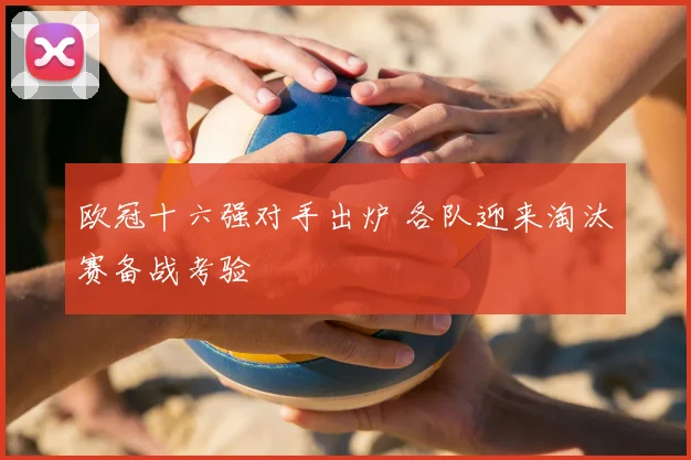欧冠十六强对手出炉 各队迎来淘汰赛备战考验