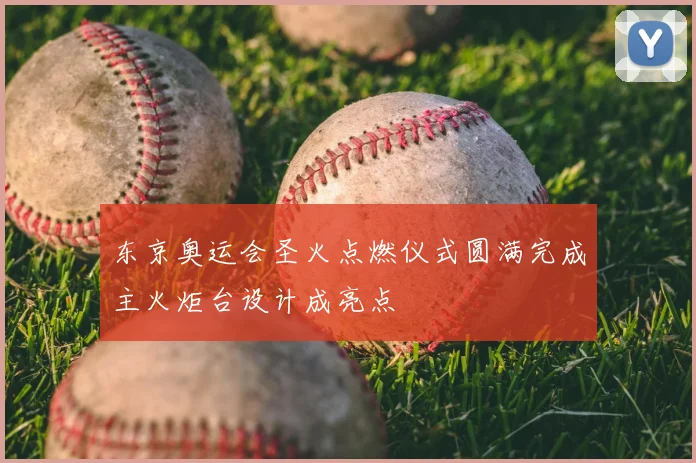 东京奥运会圣火点燃仪式圆满完成主火炬台设计成亮点