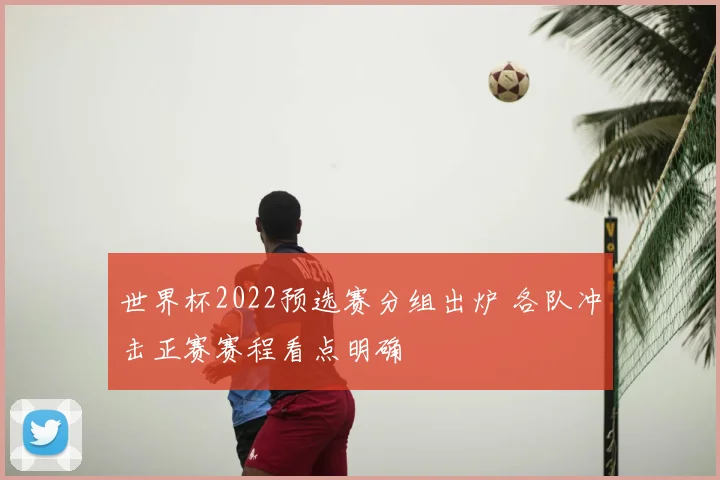世界杯2022预选赛分组出炉 各队冲击正赛赛程看点明确