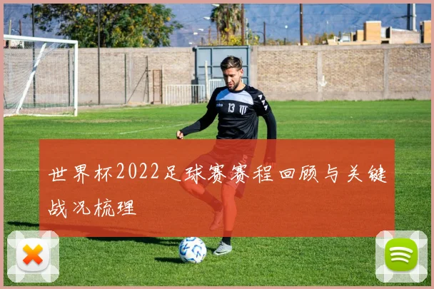 世界杯2022足球赛赛程回顾与关键战况梳理