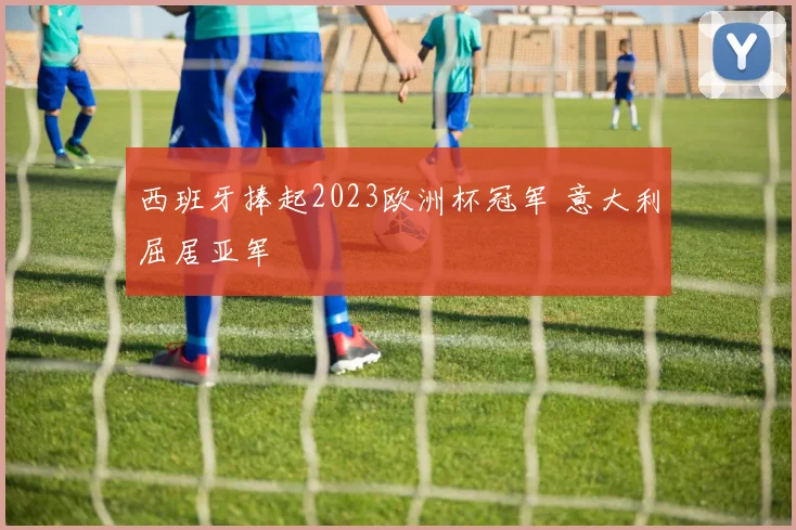 西班牙捧起2023欧洲杯冠军 意大利屈居亚军