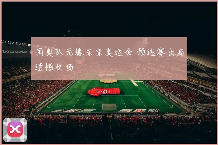 国奥队无缘东京奥运会 预选赛出局遗憾收场