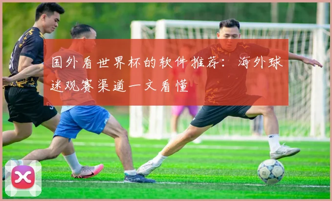 国外看世界杯的软件推荐:海外球迷观赛渠道一文看懂