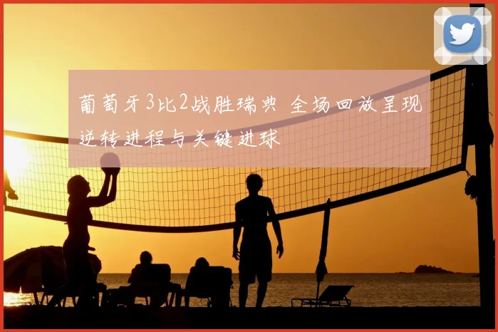 葡萄牙3比2战胜瑞典 全场回放呈现逆转进程与关键进球