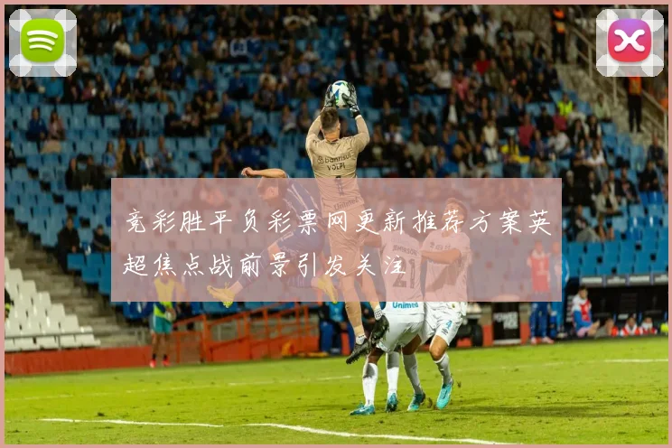 竞彩胜平负彩票网更新推荐方案英超焦点战前景引发关注