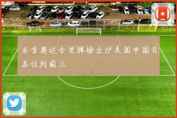 东京奥运会奖牌榜出炉美国中国日本位列前三