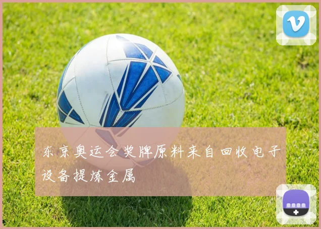 东京奥运会奖牌原料来自回收电子设备提炼金属