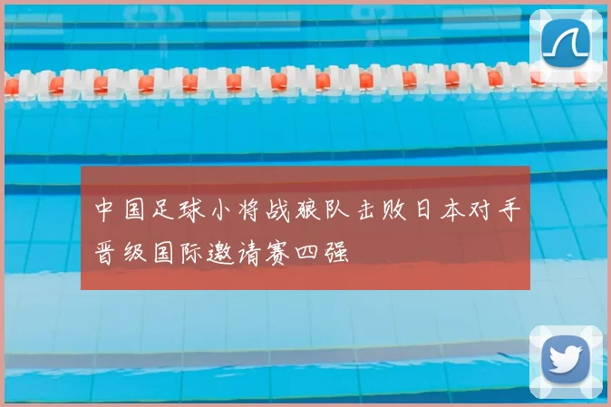 中国足球小将战狼队击败日本对手晋级国际邀请赛四强
