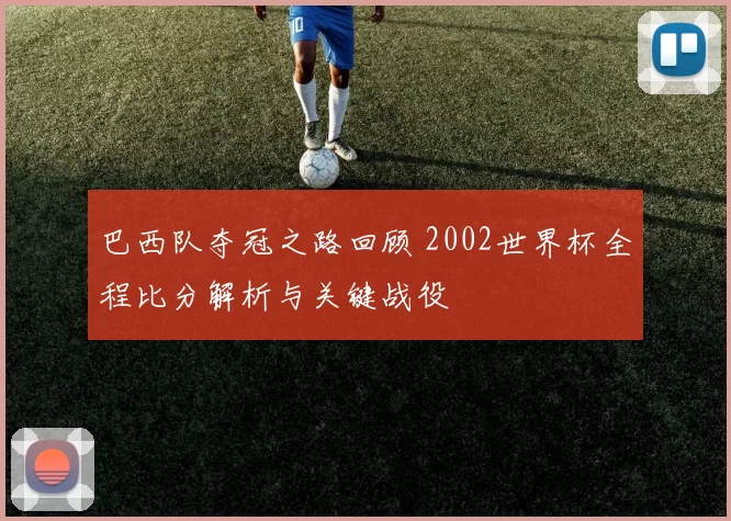 巴西队夺冠之路回顾 2002世界杯全程比分解析与关键战役