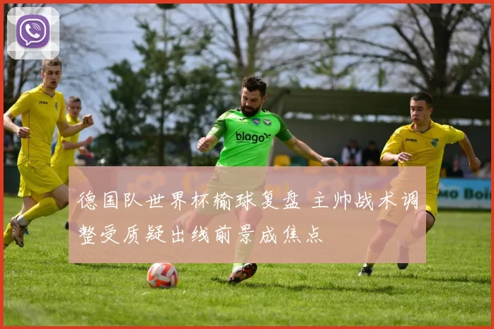 德国队世界杯输球复盘 主帅战术调整受质疑出线前景成焦点