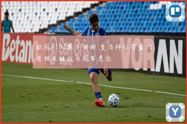 欧冠0102赛季回顾 皇马拜仁等豪门晋级关键战与冠军悬念