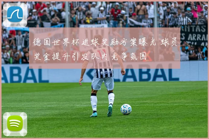 德国世界杯进球奖励方案曝光 球员奖金提升引发队内竞争氛围