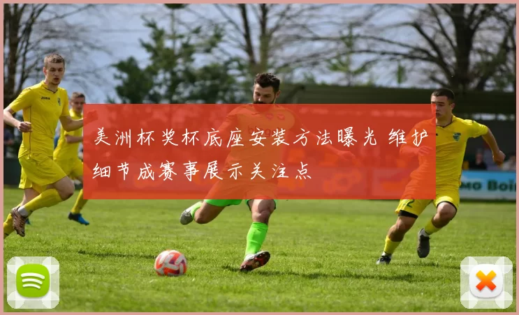 美洲杯奖杯底座安装方法曝光 维护细节成赛事展示关注点