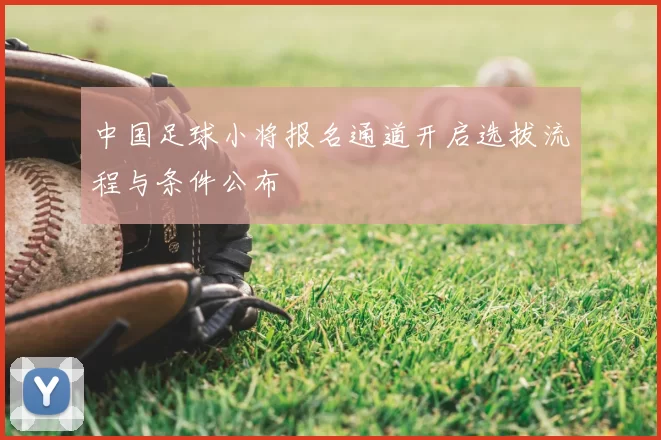 中国足球小将报名通道开启选拔流程与条件公布