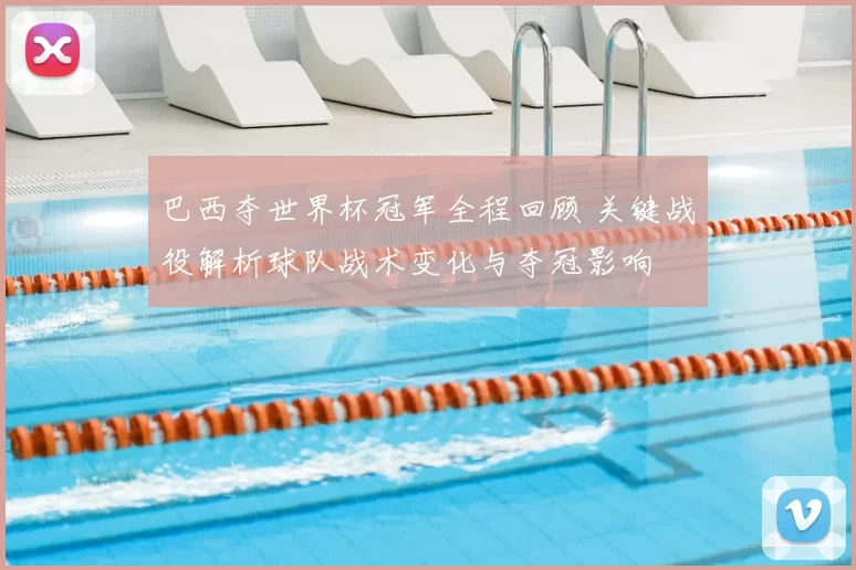 巴西夺世界杯冠军全程回顾 关键战役解析球队战术变化与夺冠影响