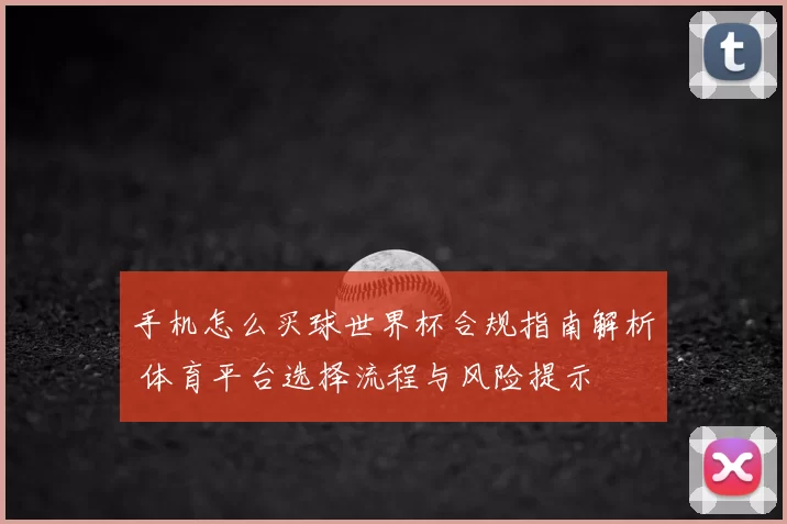 手机怎么买球世界杯合规指南解析 体育平台选择流程与风险提示