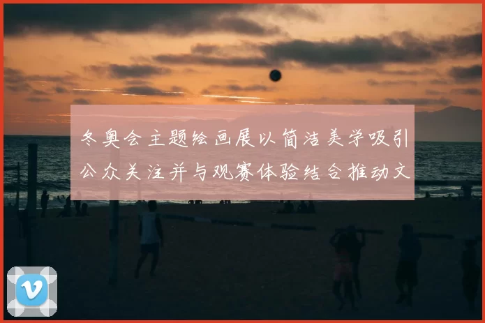 冬奥会主题绘画展以简洁美学吸引公众关注并与观赛体验结合推动文化传播