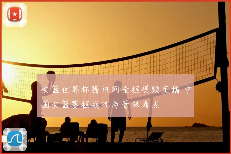 女篮世界杯腾讯网全程视频直播 中国女篮赛程战况与晋级看点