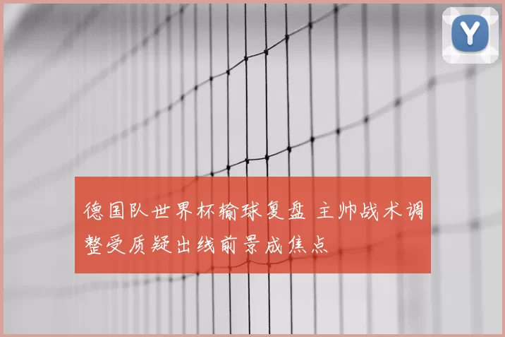 德国队世界杯输球复盘 主帅战术调整受质疑出线前景成焦点