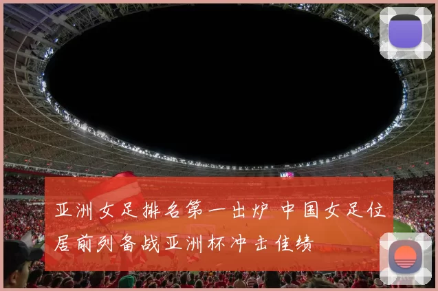 亚洲女足排名第一出炉 中国女足位居前列备战亚洲杯冲击佳绩