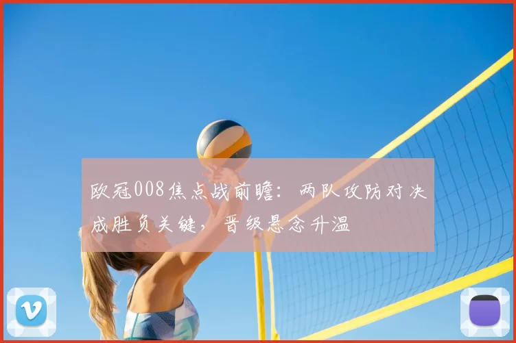 欧冠008焦点战前瞻：两队攻防对决成胜负关键，晋级悬念升温