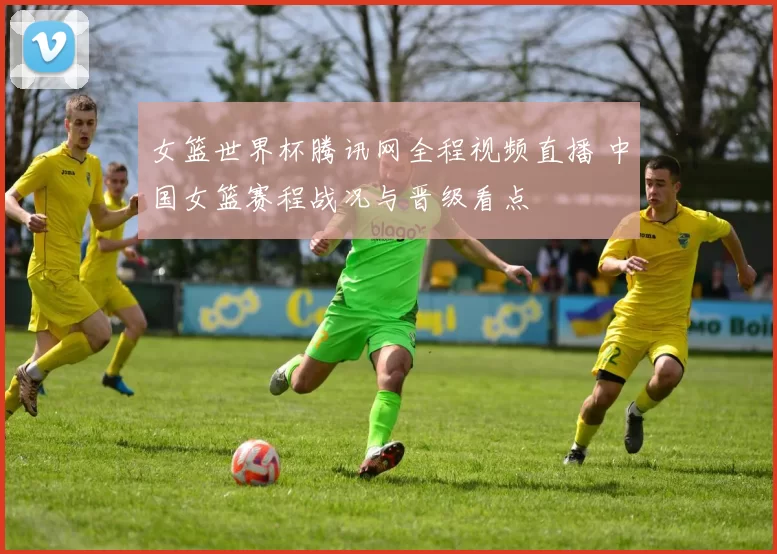 女篮世界杯腾讯网全程视频直播 中国女篮赛程战况与晋级看点