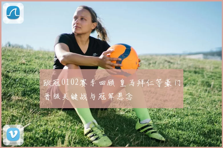 欧冠0102赛季回顾 皇马拜仁等豪门晋级关键战与冠军悬念
