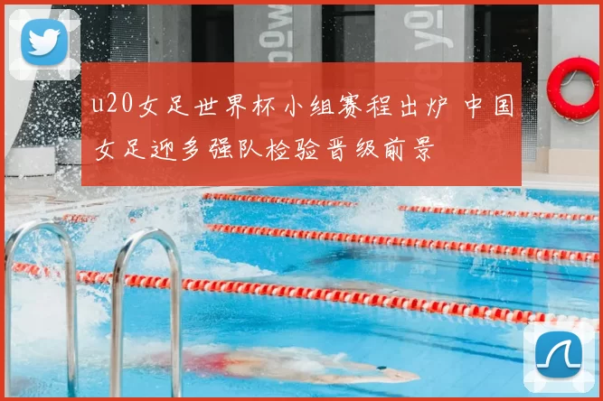 u20女足世界杯小组赛程出炉 中国女足迎多强队检验晋级前景