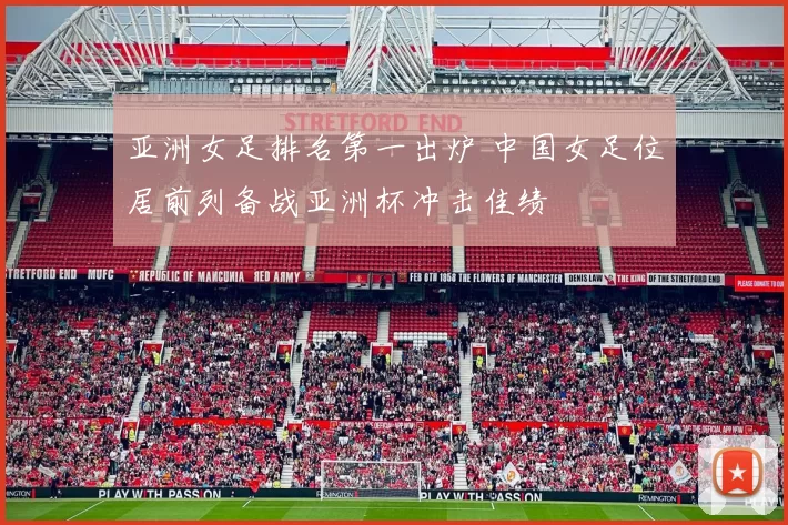 亚洲女足排名第一出炉 中国女足位居前列备战亚洲杯冲击佳绩