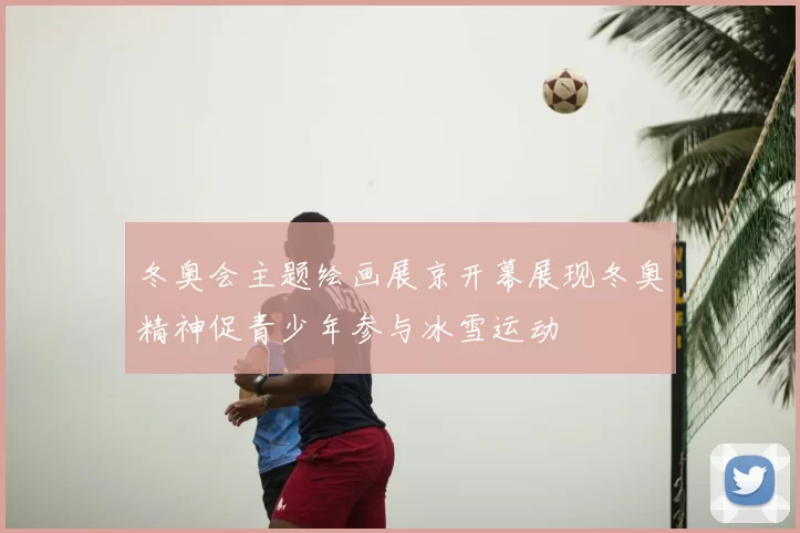 冬奥会主题绘画展京开幕展现冬奥精神促青少年参与冰雪运动