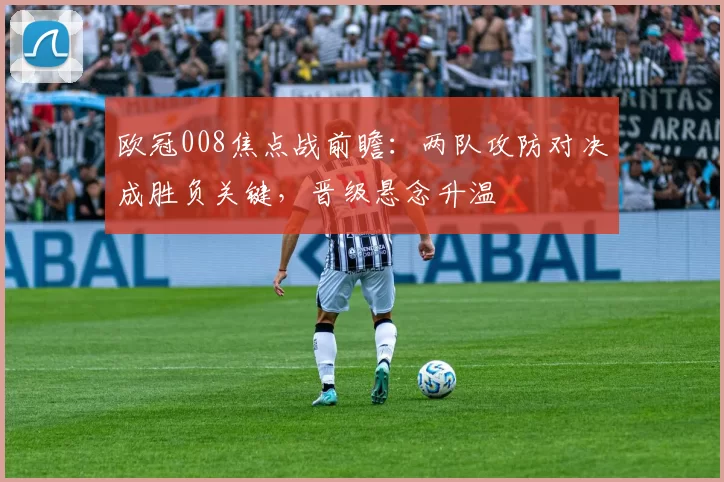 欧冠008焦点战前瞻:两队攻防对决成胜负关键,晋级悬念升温
