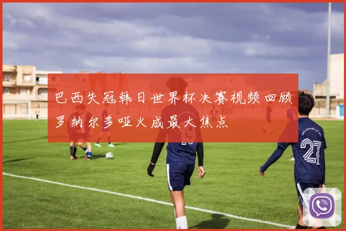 巴西失冠韩日世界杯决赛视频回顾罗纳尔多哑火成最大焦点