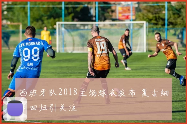 西班牙队2018主场球衣发布 复古细节回归引关注