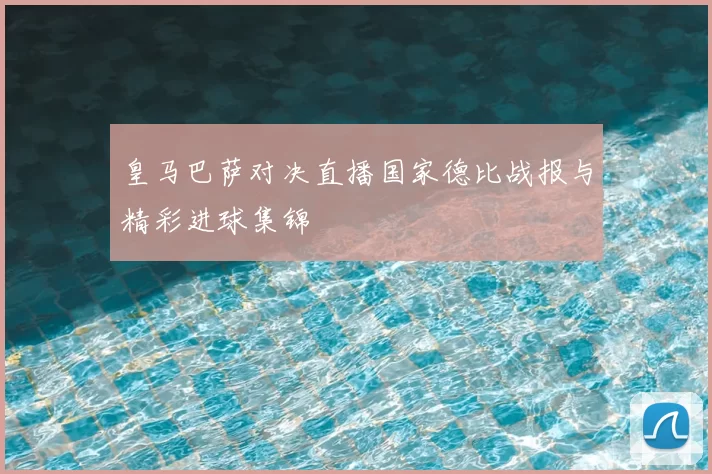 皇马巴萨对决直播国家德比战报与精彩进球集锦
