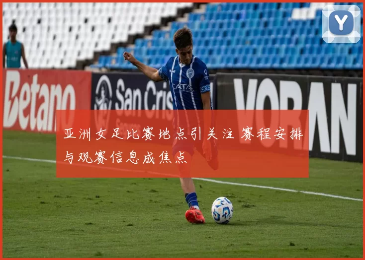 亚洲女足比赛地点引关注 赛程安排与观赛信息成焦点