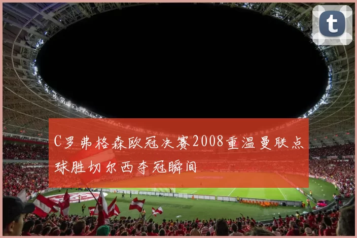 C罗弗格森欧冠决赛2008重温曼联点球胜切尔西夺冠瞬间