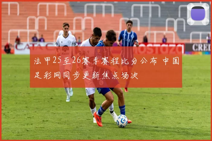 法甲25至26赛季赛程比分公布 中国足彩网同步更新焦点场次