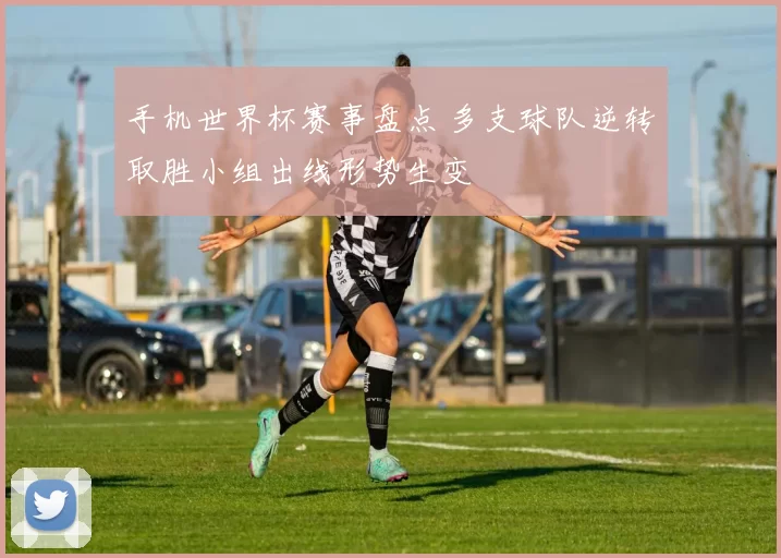 手机世界杯赛事盘点 多支球队逆转取胜小组出线形势生变