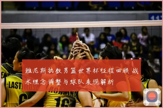 雅尼斯执教男篮世界杯征程回顾 战术理念调整与球队表现解析