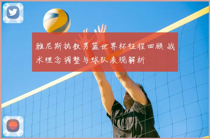 雅尼斯执教男篮世界杯征程回顾 战术理念调整与球队表现解析