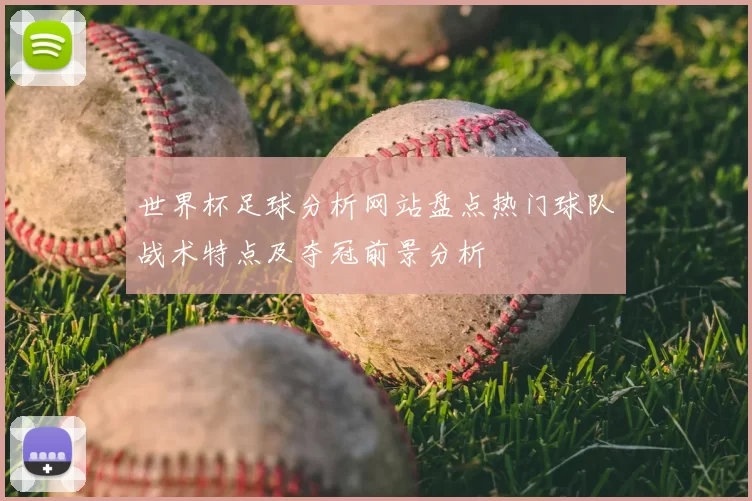 世界杯足球分析网站盘点热门球队战术特点及夺冠前景分析